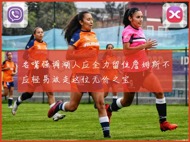 名嘴强调湖人应全力留住詹姆斯不应轻易放走这位无价之宝