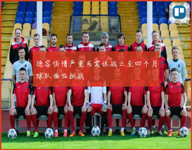 德容伤情严重或需休战三至四个月球队面临挑战