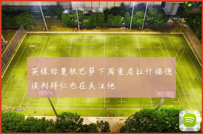 英媒称曼联巴萨下周重启拉什福德谈判拜仁也在关注他