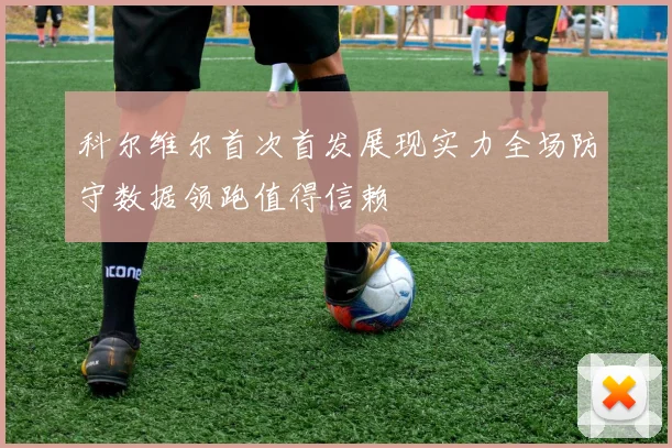 科尔维尔首次首发展现实力全场防守数据领跑值得信赖