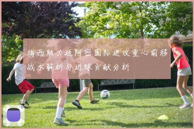 梅西助力迈阿密国际进攻重心前移战术解析与进球贡献分析