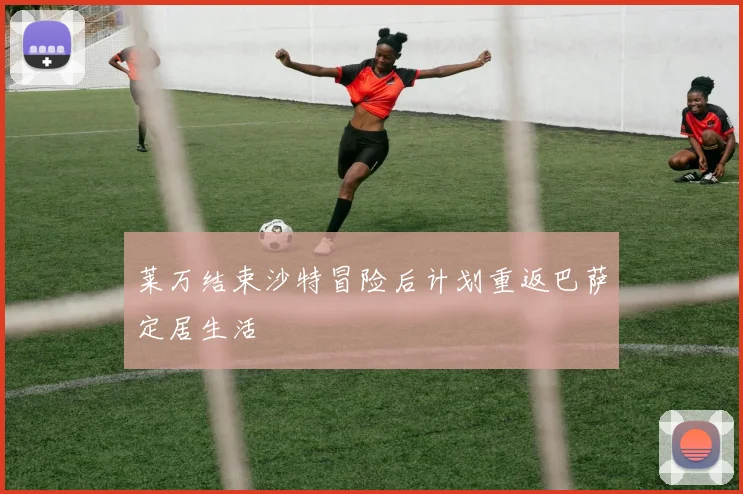 莱万结束沙特冒险后计划重返巴萨定居生活