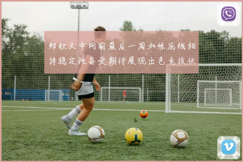 郑钦文中网前最后一周加练底线相持稳定性备受期待展现出色竞技状态