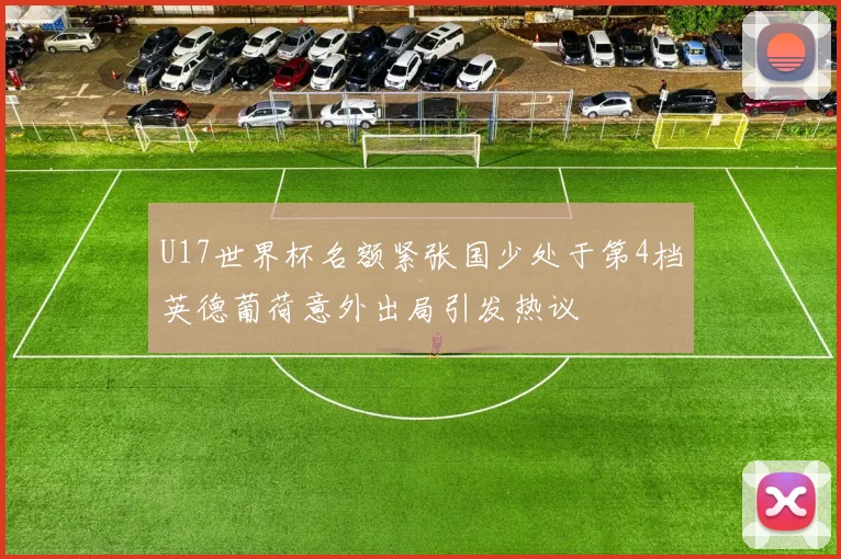 U17世界杯名额紧张国少处于第4档英德葡荷意外出局引发热议