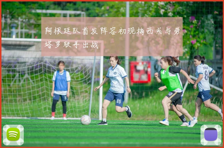 阿根廷队首发阵容初现梅西或与劳塔罗联手出战