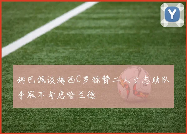 姆巴佩谈梅西C罗称赞二人立志助队夺冠不考虑哈兰德