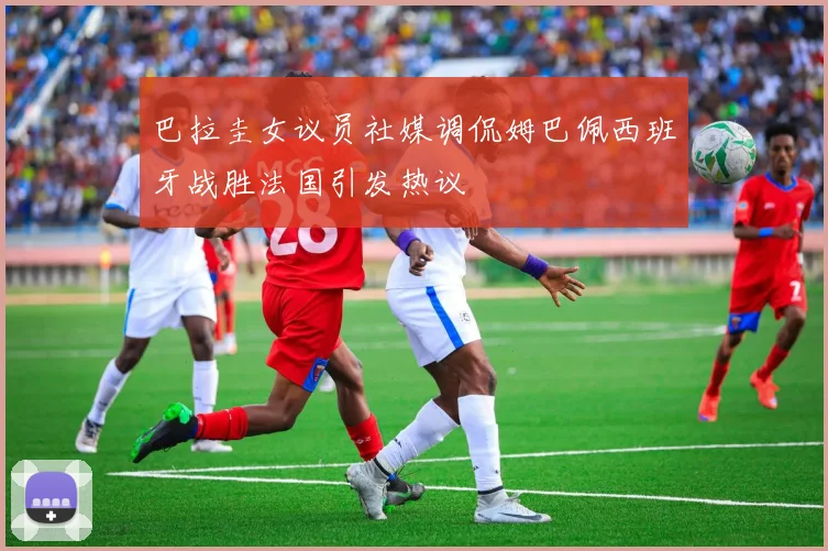 巴拉圭女议员社媒调侃姆巴佩西班牙战胜法国引发热议