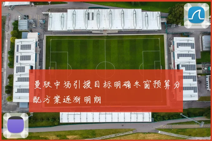 曼联中场引援目标明确冬窗预算分配方案逐渐明朗