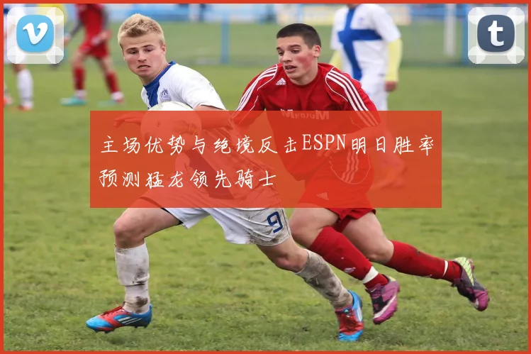 主场优势与绝境反击ESPN明日胜率预测猛龙领先骑士