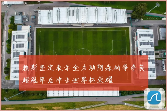 赖斯坚定表示全力助阿森纳争夺英超冠军后冲击世界杯荣耀