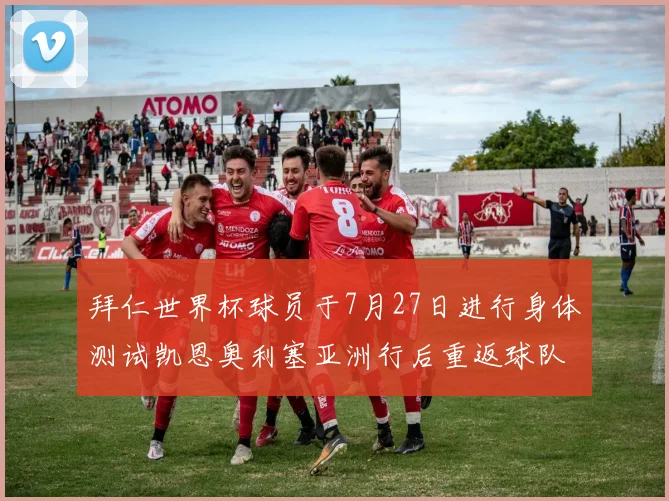拜仁世界杯球员于7月27日进行身体测试凯恩奥利塞亚洲行后重返球队