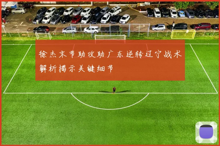 徐杰末节助攻助广东逆转辽宁战术解析揭示关键细节