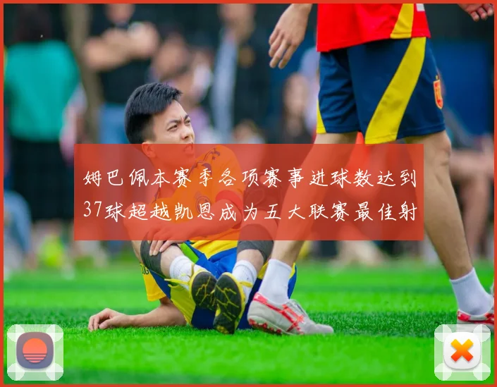 姆巴佩本赛季各项赛事进球数达到37球超越凯恩成为五大联赛最佳射手