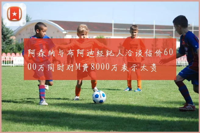 阿森纳与布阿迪经纪人洽谈估价6000万同时对M费8000万表示太贵