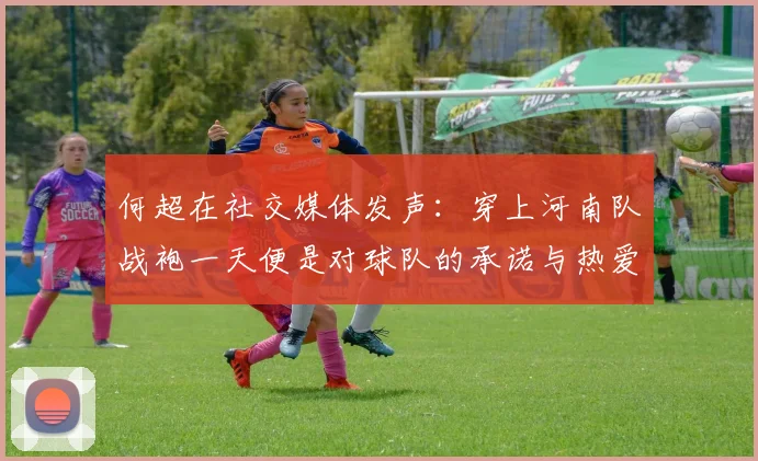 何超在社交媒体发声：穿上河南队战袍一天便是对球队的承诺与热爱
