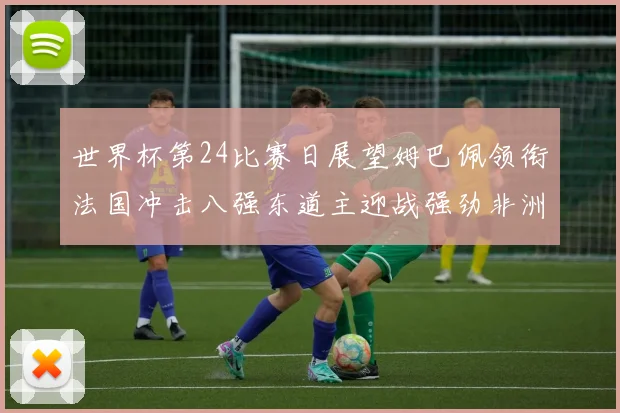世界杯第24比赛日展望姆巴佩领衔法国冲击八强东道主迎战强劲非洲对手