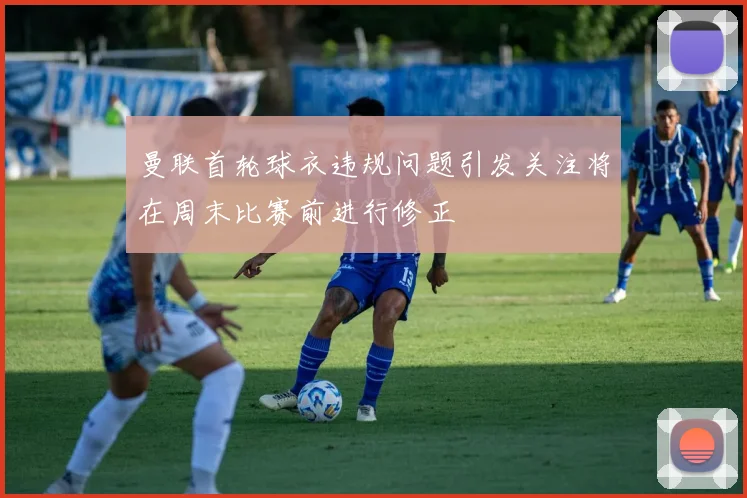 曼联首轮球衣违规问题引发关注将在周末比赛前进行修正