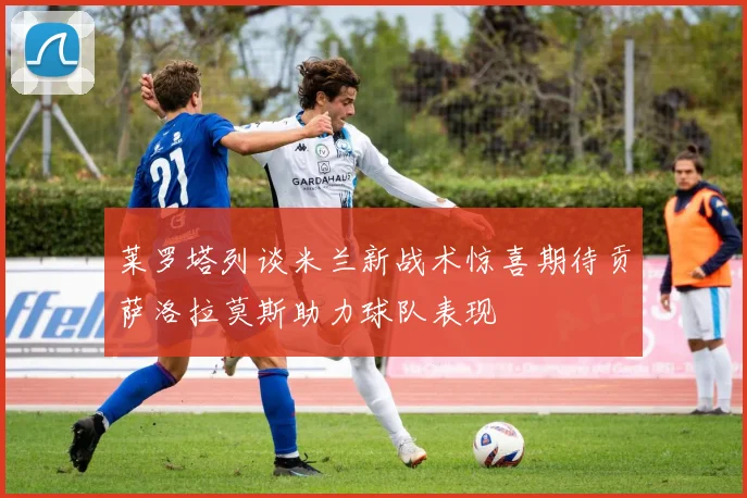 莱罗塔列谈米兰新战术惊喜期待贡萨洛拉莫斯助力球队表现