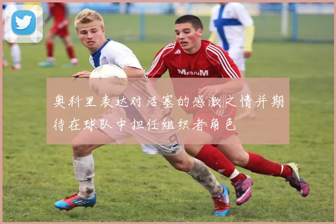 奥科里表达对活塞的感激之情并期待在球队中担任组织者角色