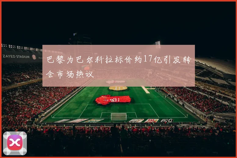 巴黎为巴尔科拉标价约17亿引发转会市场热议