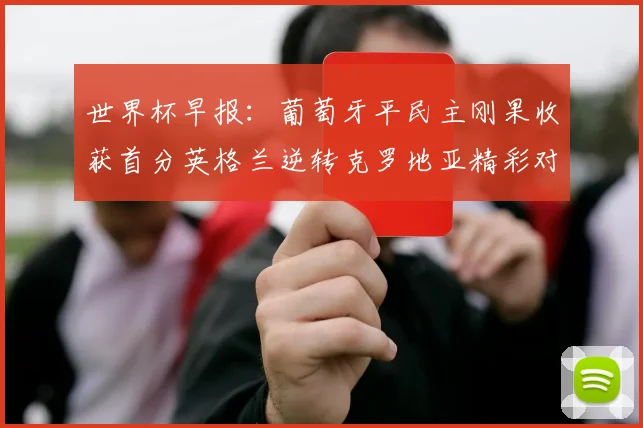 世界杯早报：葡萄牙平民主刚果收获首分英格兰逆转克罗地亚精彩对决