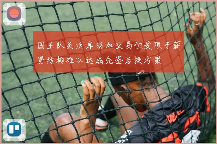 国王队关注库明加交易但受限于薪资结构难以达成先签后换方案