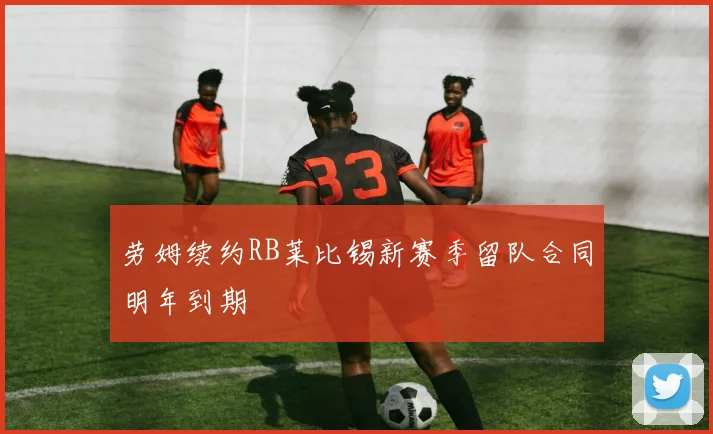 劳姆续约RB莱比锡新赛季留队合同明年到期